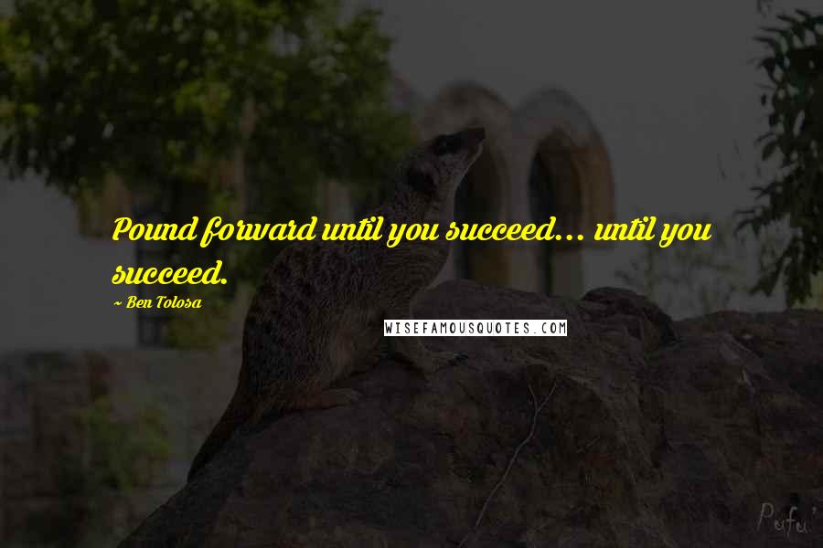 Ben Tolosa Quotes: Pound forward until you succeed... until you succeed.