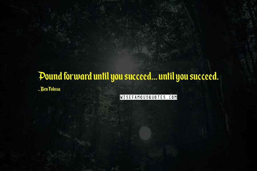 Ben Tolosa Quotes: Pound forward until you succeed... until you succeed.