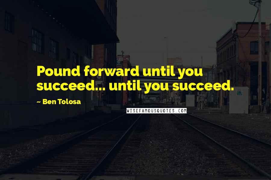 Ben Tolosa Quotes: Pound forward until you succeed... until you succeed.