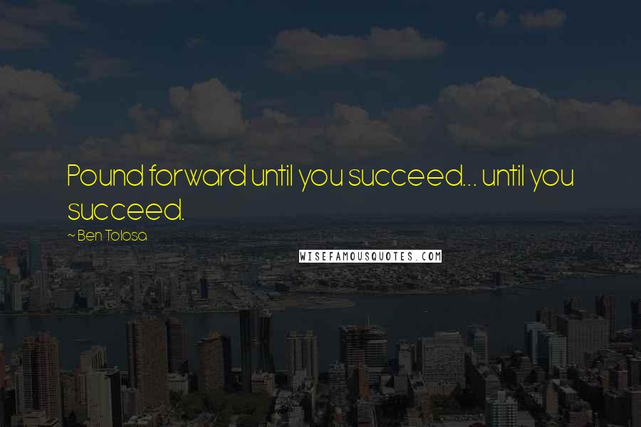 Ben Tolosa Quotes: Pound forward until you succeed... until you succeed.