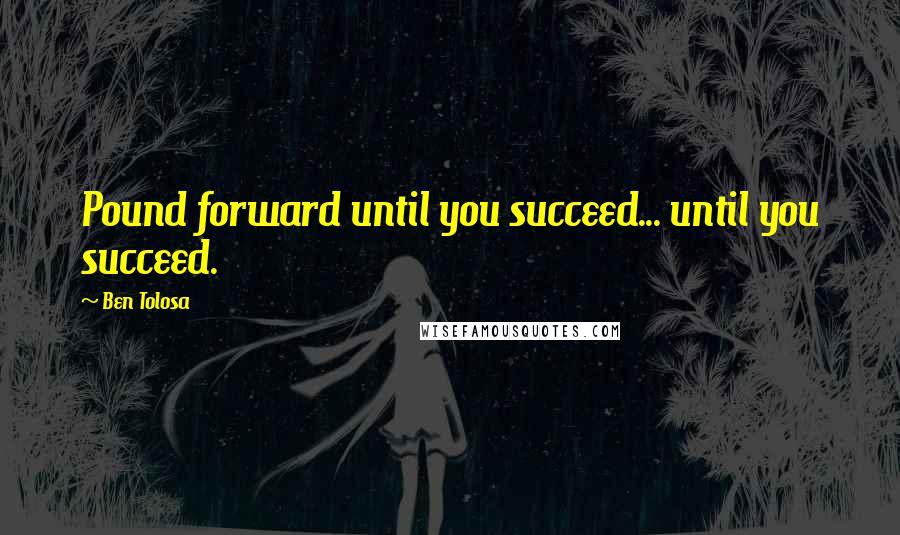 Ben Tolosa Quotes: Pound forward until you succeed... until you succeed.