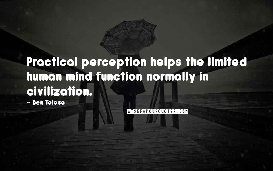 Ben Tolosa Quotes: Practical perception helps the limited human mind function normally in civilization.