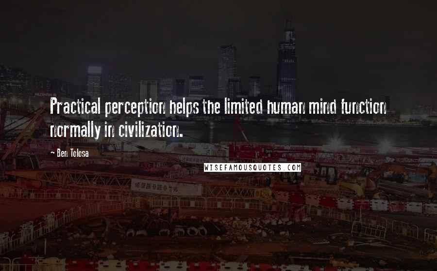 Ben Tolosa Quotes: Practical perception helps the limited human mind function normally in civilization.