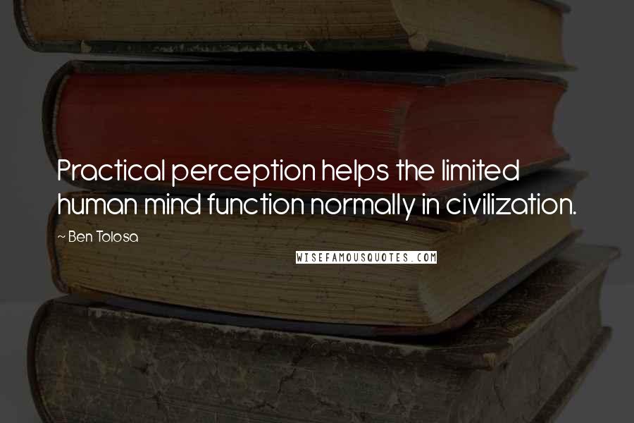 Ben Tolosa Quotes: Practical perception helps the limited human mind function normally in civilization.