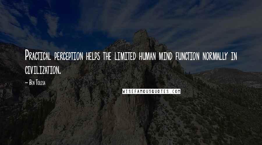 Ben Tolosa Quotes: Practical perception helps the limited human mind function normally in civilization.