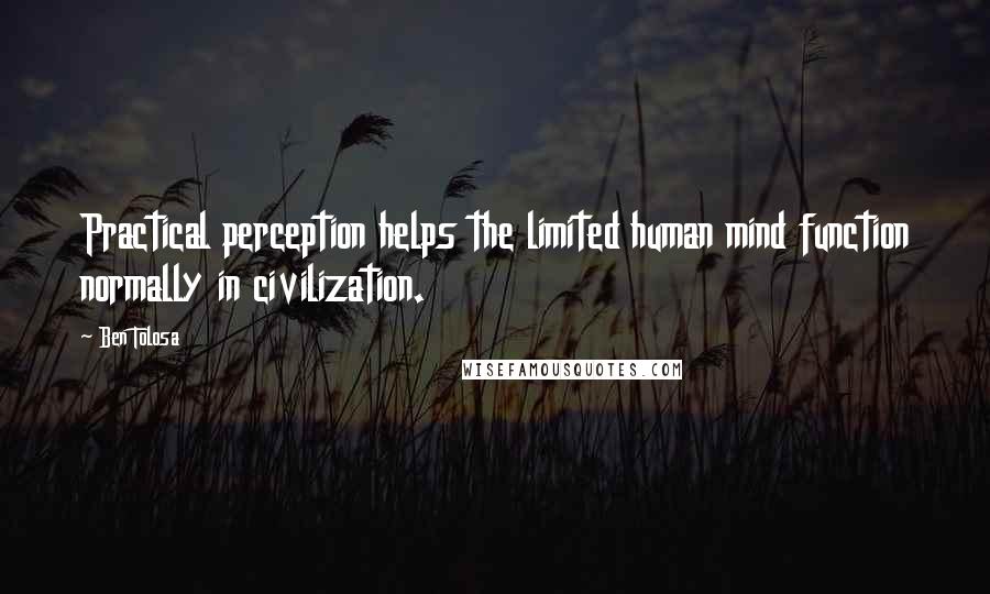 Ben Tolosa Quotes: Practical perception helps the limited human mind function normally in civilization.