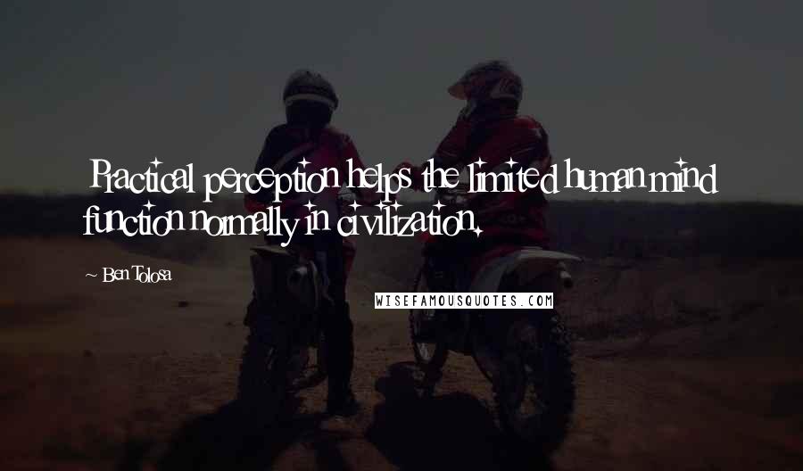 Ben Tolosa Quotes: Practical perception helps the limited human mind function normally in civilization.