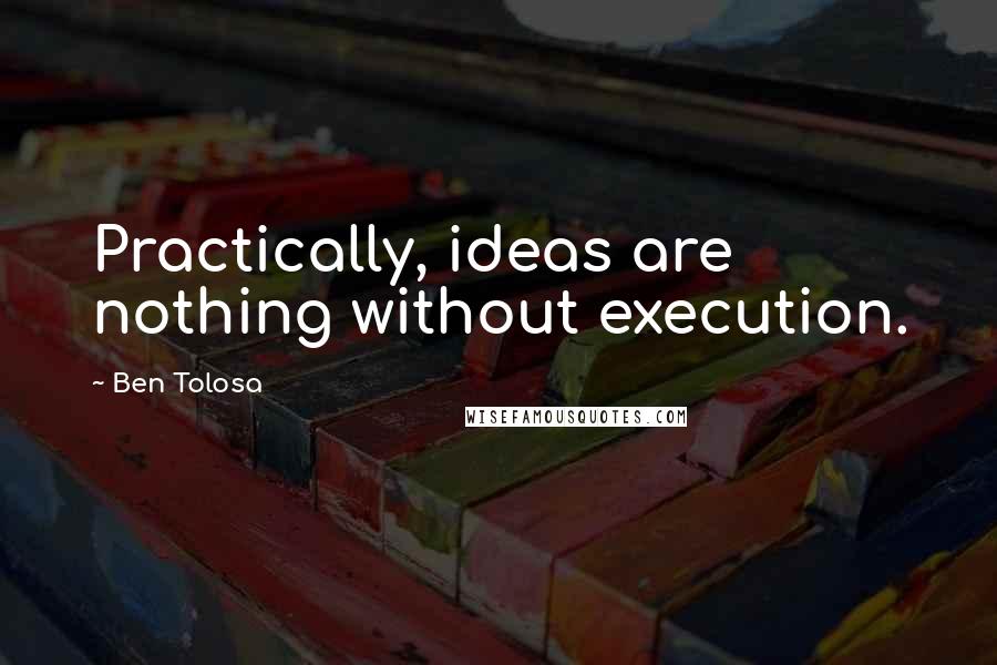 Ben Tolosa Quotes: Practically, ideas are nothing without execution.