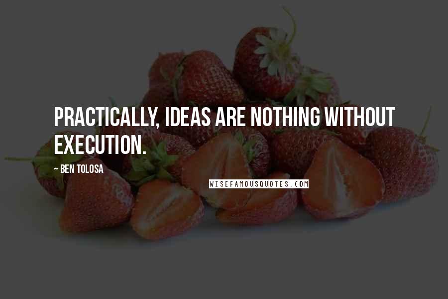 Ben Tolosa Quotes: Practically, ideas are nothing without execution.