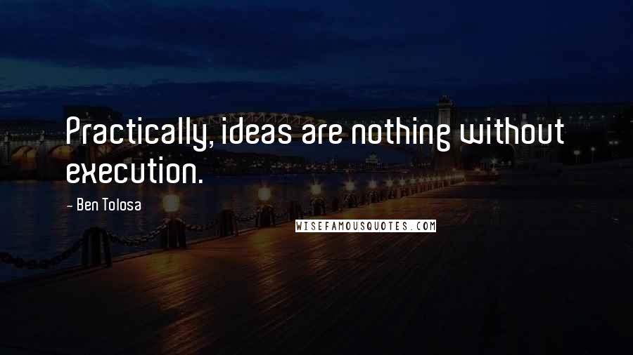 Ben Tolosa Quotes: Practically, ideas are nothing without execution.