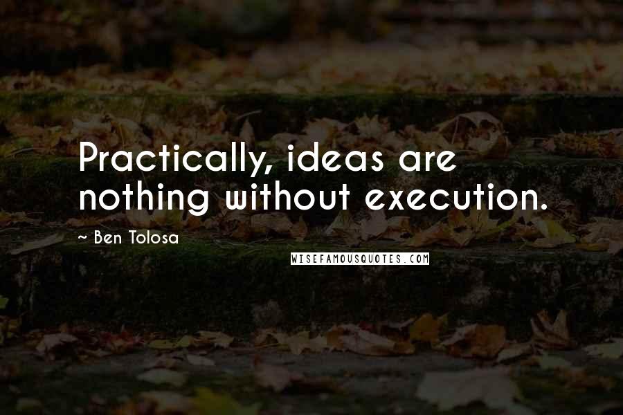 Ben Tolosa Quotes: Practically, ideas are nothing without execution.