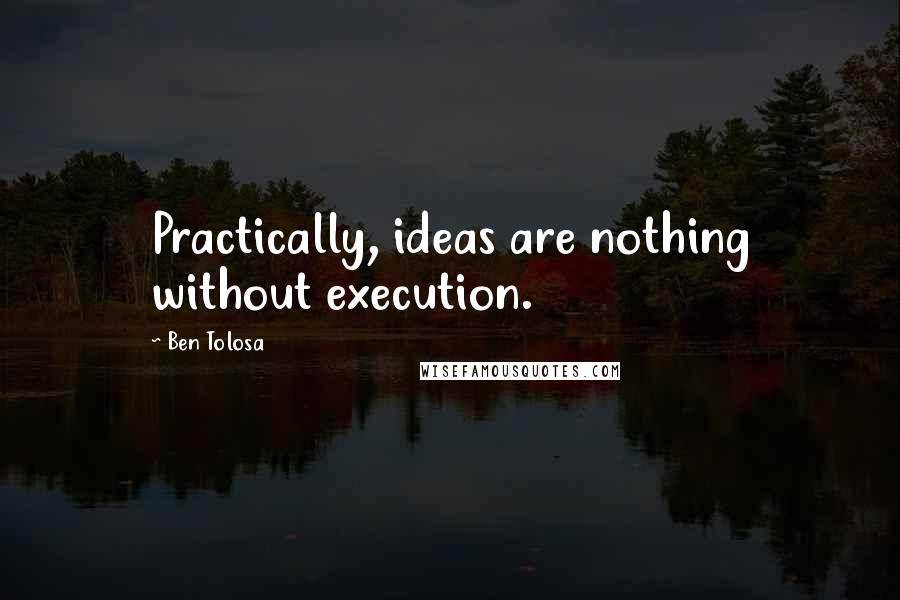 Ben Tolosa Quotes: Practically, ideas are nothing without execution.