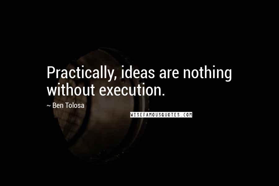 Ben Tolosa Quotes: Practically, ideas are nothing without execution.