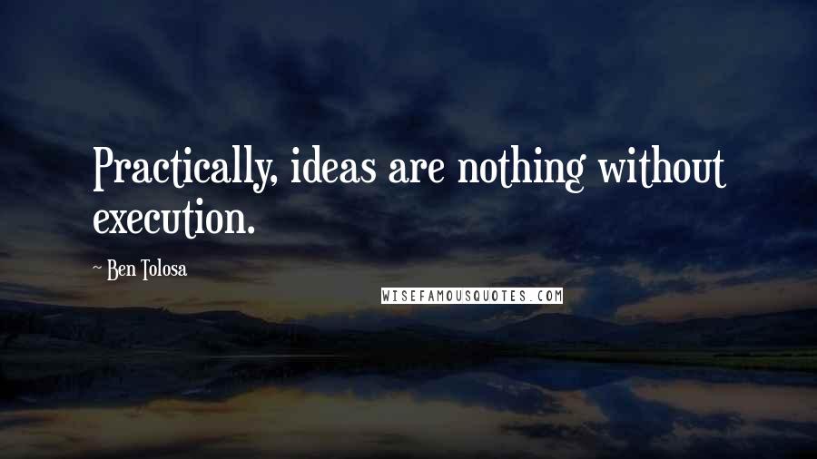 Ben Tolosa Quotes: Practically, ideas are nothing without execution.