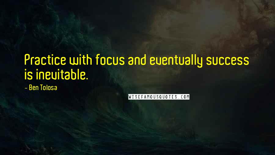 Ben Tolosa Quotes: Practice with focus and eventually success is inevitable.