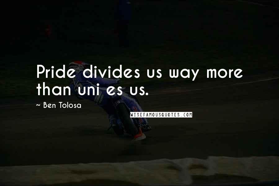 Ben Tolosa Quotes: Pride divides us way more than uni es us.