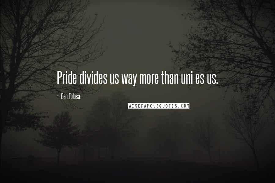 Ben Tolosa Quotes: Pride divides us way more than uni es us.