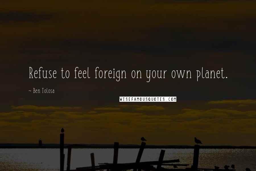 Ben Tolosa Quotes: Refuse to feel foreign on your own planet.