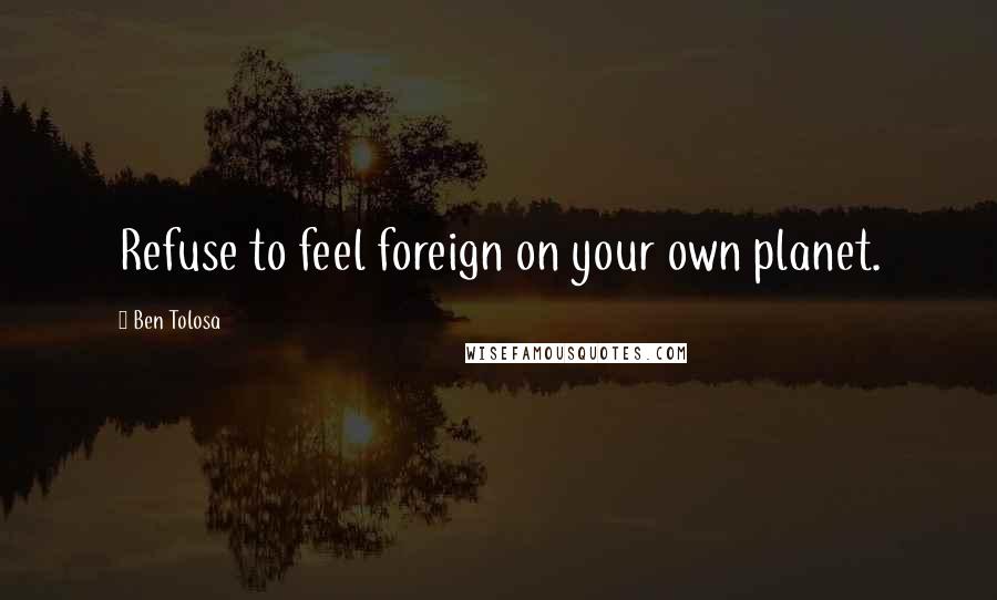 Ben Tolosa Quotes: Refuse to feel foreign on your own planet.