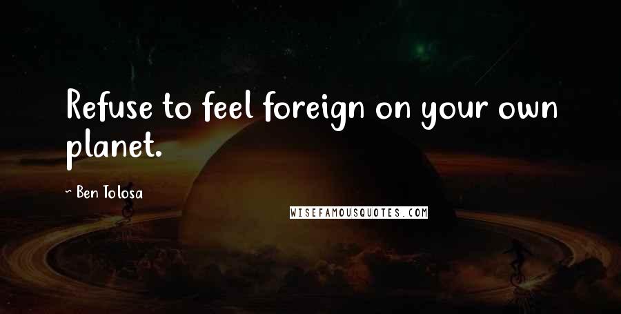 Ben Tolosa Quotes: Refuse to feel foreign on your own planet.