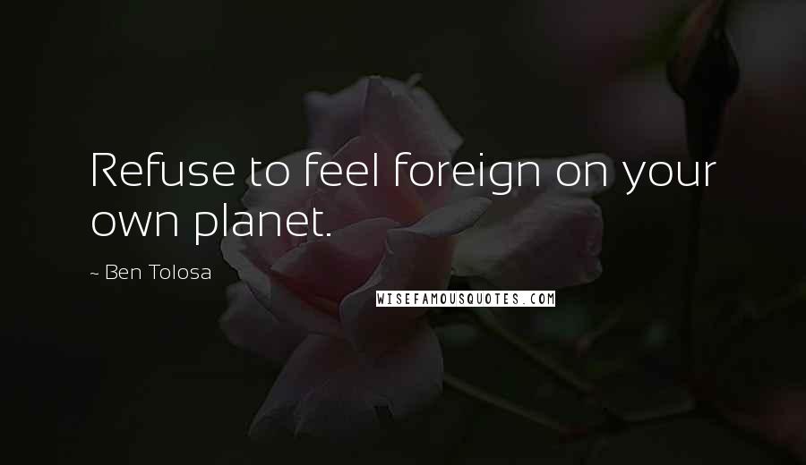 Ben Tolosa Quotes: Refuse to feel foreign on your own planet.