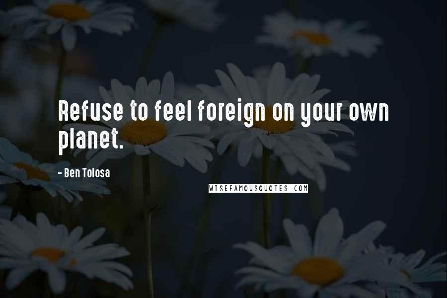 Ben Tolosa Quotes: Refuse to feel foreign on your own planet.