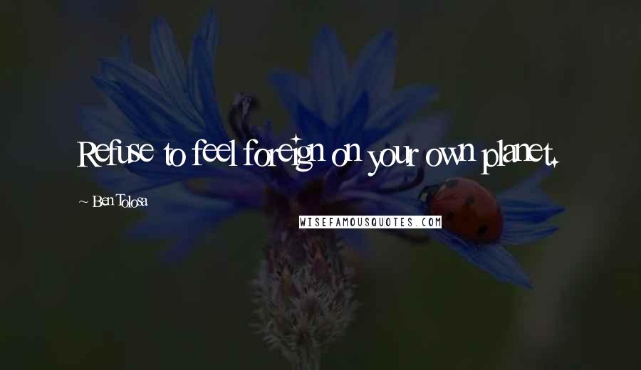 Ben Tolosa Quotes: Refuse to feel foreign on your own planet.