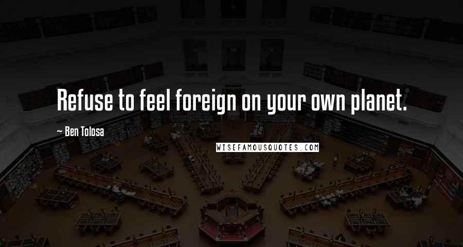 Ben Tolosa Quotes: Refuse to feel foreign on your own planet.