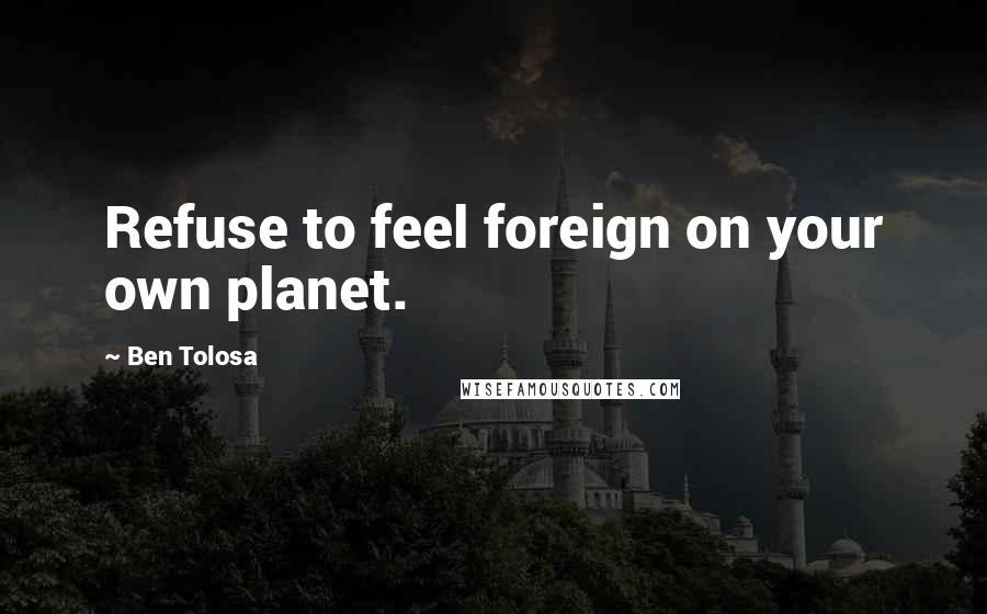 Ben Tolosa Quotes: Refuse to feel foreign on your own planet.