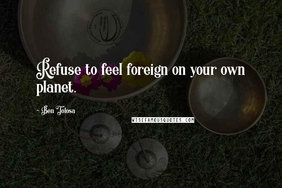 Ben Tolosa Quotes: Refuse to feel foreign on your own planet.