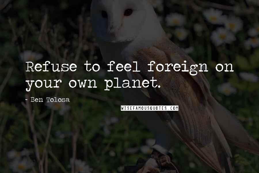 Ben Tolosa Quotes: Refuse to feel foreign on your own planet.