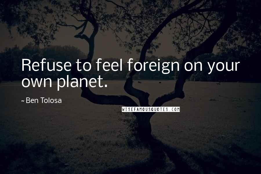 Ben Tolosa Quotes: Refuse to feel foreign on your own planet.