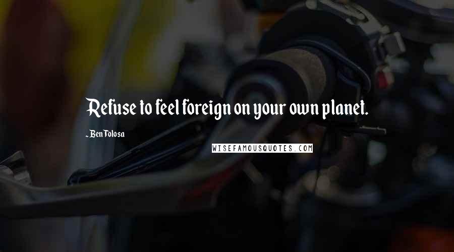 Ben Tolosa Quotes: Refuse to feel foreign on your own planet.