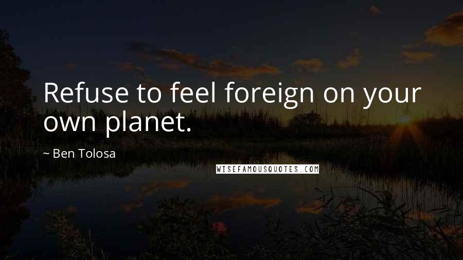 Ben Tolosa Quotes: Refuse to feel foreign on your own planet.