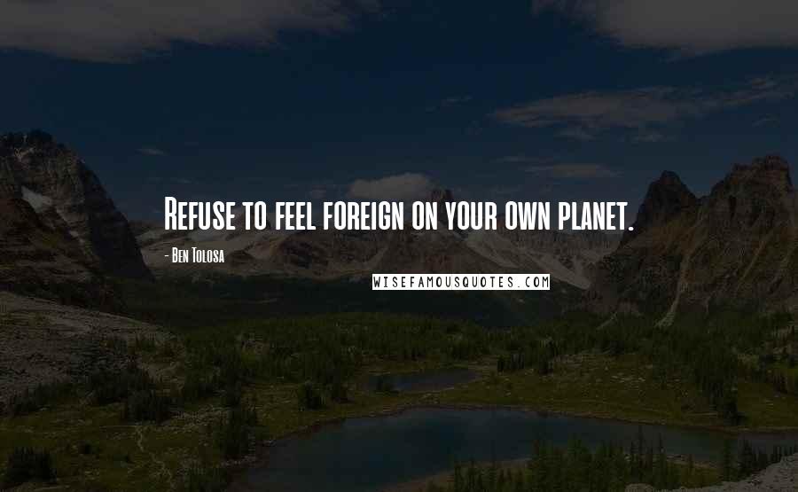 Ben Tolosa Quotes: Refuse to feel foreign on your own planet.