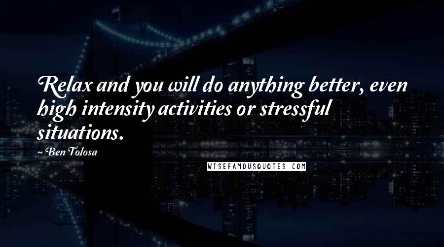 Ben Tolosa Quotes: Relax and you will do anything better, even high intensity activities or stressful situations.