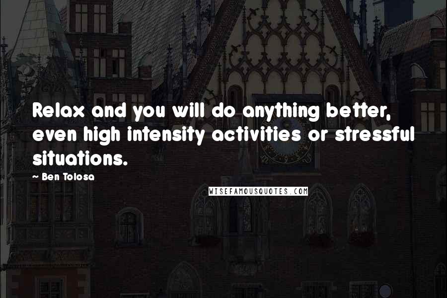 Ben Tolosa Quotes: Relax and you will do anything better, even high intensity activities or stressful situations.