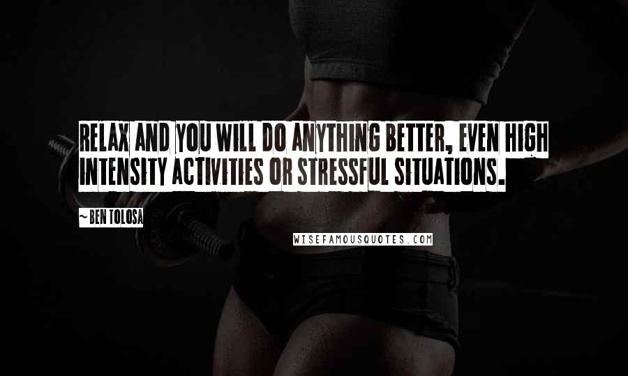 Ben Tolosa Quotes: Relax and you will do anything better, even high intensity activities or stressful situations.