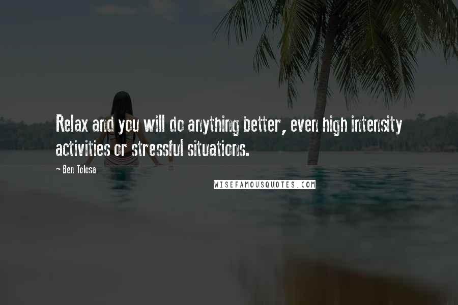 Ben Tolosa Quotes: Relax and you will do anything better, even high intensity activities or stressful situations.