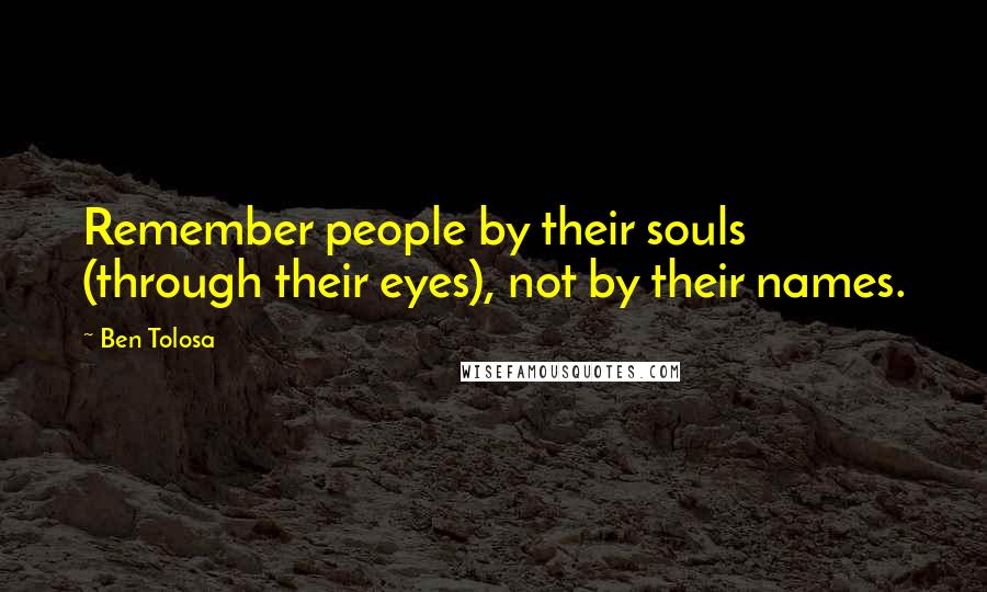 Ben Tolosa Quotes: Remember people by their souls (through their eyes), not by their names.