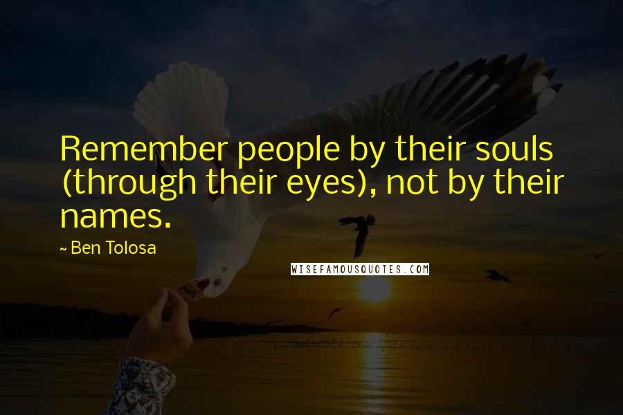 Ben Tolosa Quotes: Remember people by their souls (through their eyes), not by their names.