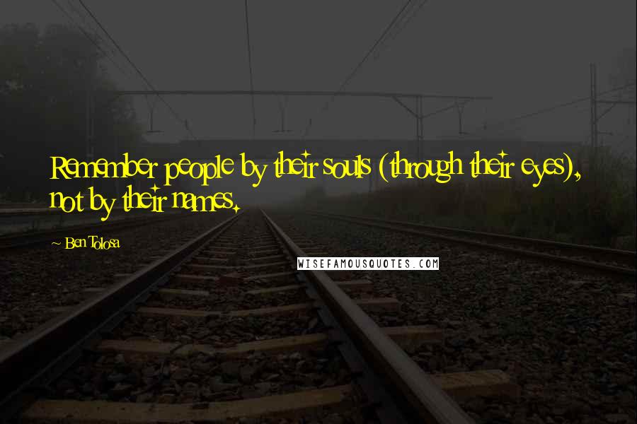 Ben Tolosa Quotes: Remember people by their souls (through their eyes), not by their names.