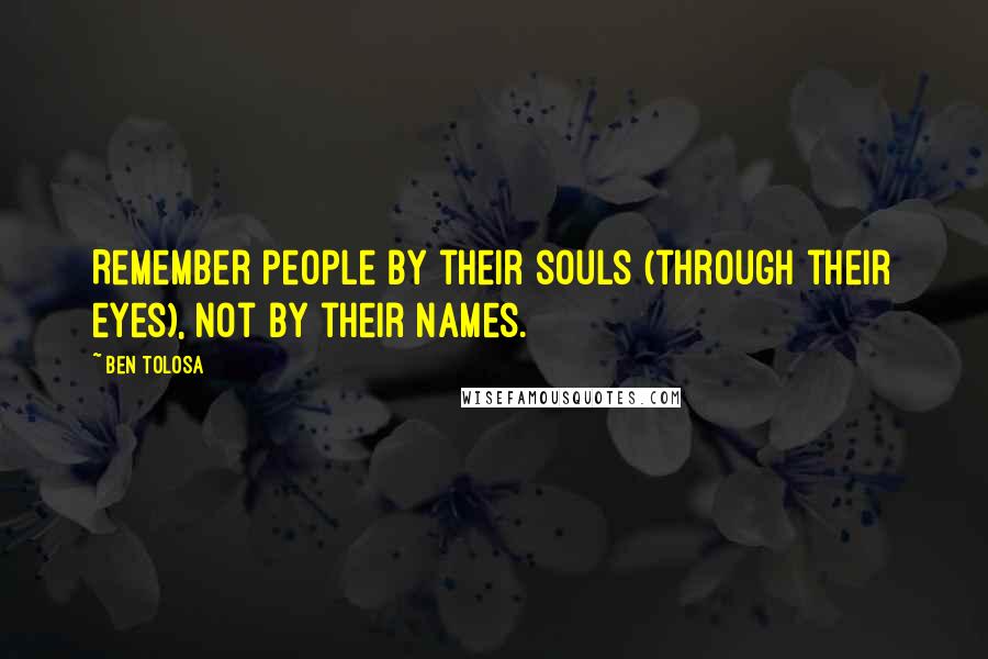 Ben Tolosa Quotes: Remember people by their souls (through their eyes), not by their names.