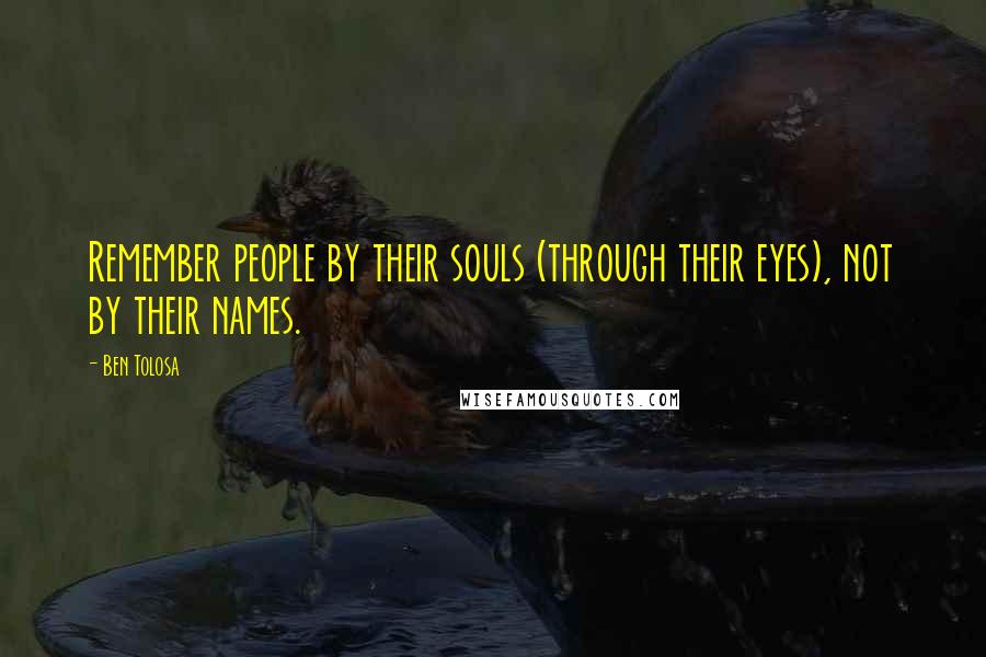Ben Tolosa Quotes: Remember people by their souls (through their eyes), not by their names.