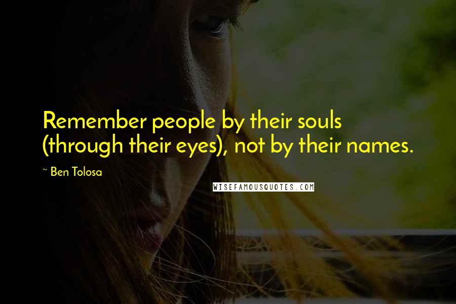 Ben Tolosa Quotes: Remember people by their souls (through their eyes), not by their names.