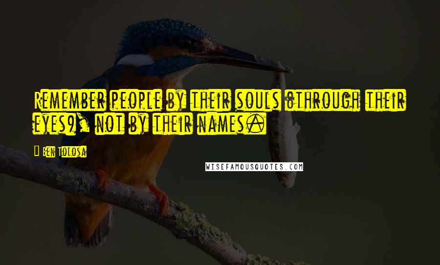 Ben Tolosa Quotes: Remember people by their souls (through their eyes), not by their names.