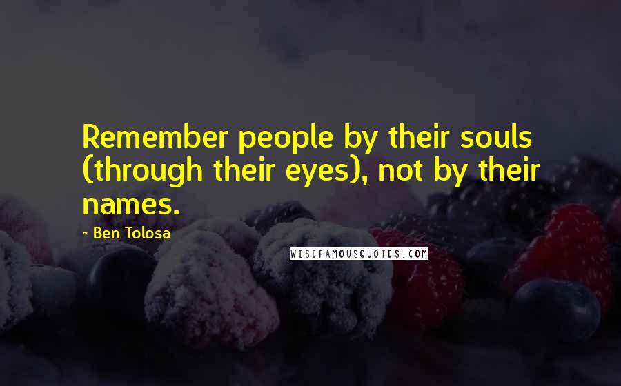 Ben Tolosa Quotes: Remember people by their souls (through their eyes), not by their names.