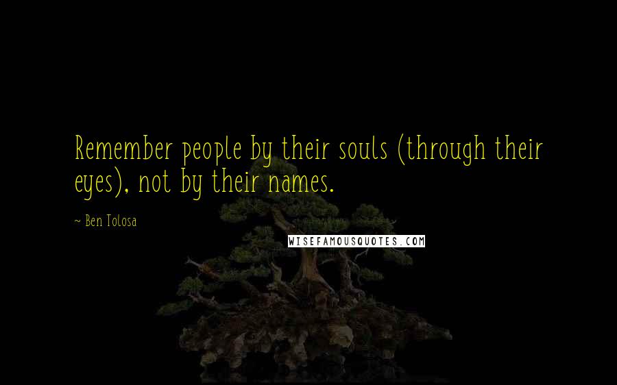 Ben Tolosa Quotes: Remember people by their souls (through their eyes), not by their names.