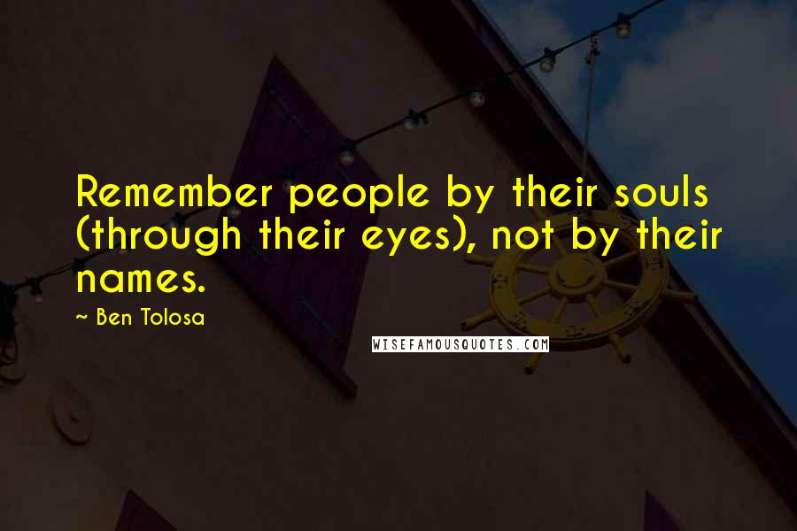 Ben Tolosa Quotes: Remember people by their souls (through their eyes), not by their names.