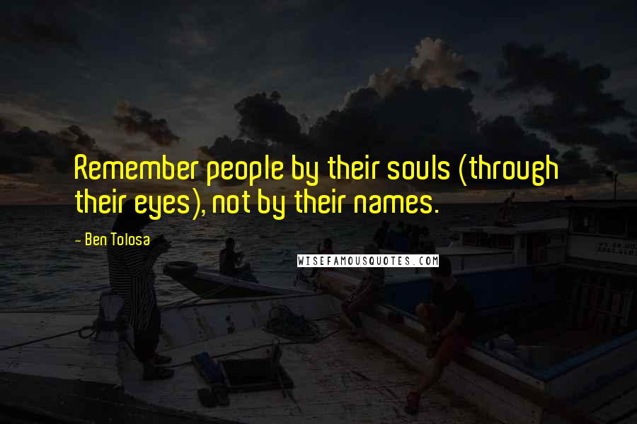 Ben Tolosa Quotes: Remember people by their souls (through their eyes), not by their names.